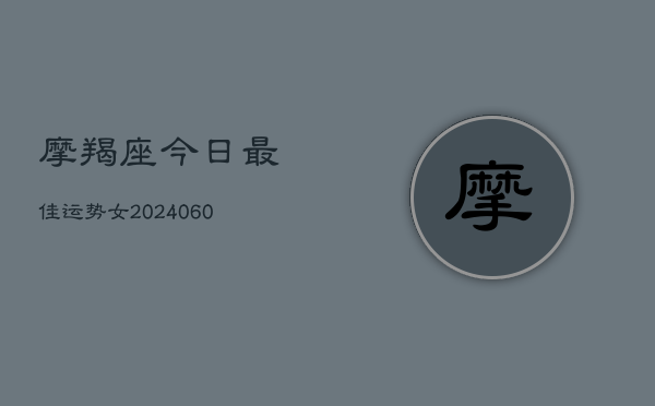 摩羯座今日最佳运势女(20240604)  第1张