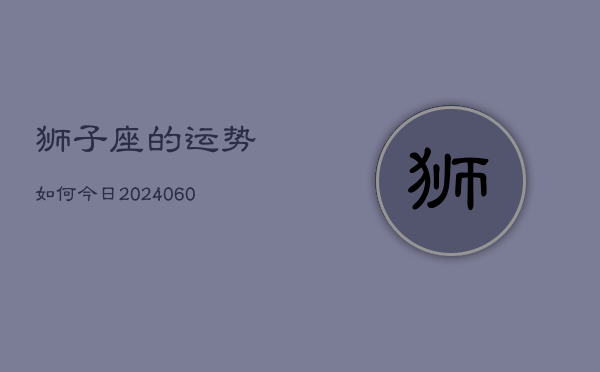 狮子座的运势如何今日(20240604)