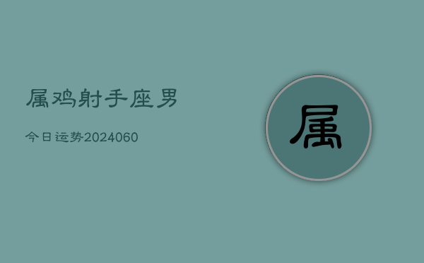 属鸡射手座男今日运势(20240604)  第1张