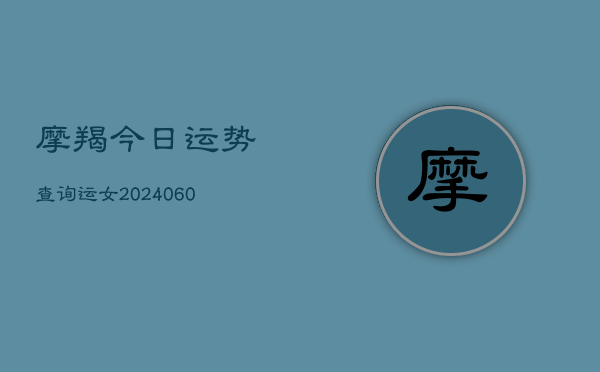 摩羯今日运势查询运女(20240604)