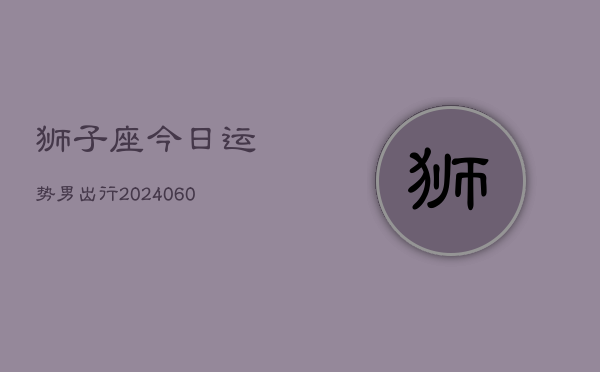 狮子座今日运势男出行(20240604)