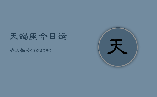 天蝎座今日运势大叔女(20240604)