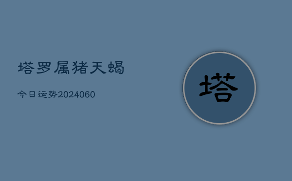 塔罗属猪天蝎今日运势(20240604)