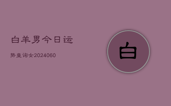 白羊男今日运势查询女(20240604)