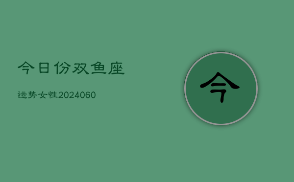 今日份双鱼座运势女性(20240604)