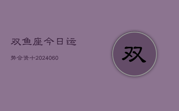 双鱼座今日运势合资十(20240604)