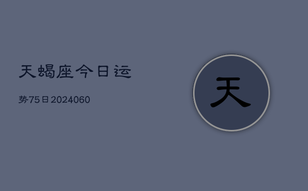 天蝎座今日运势75日(20240604)