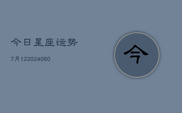 今日星座运势7月12(20240604)