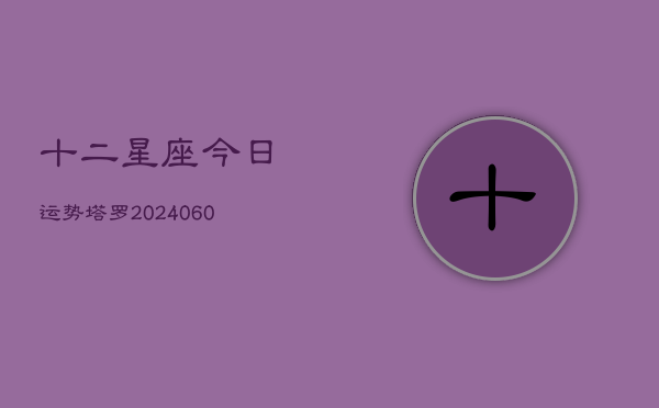 十二星座今日运势塔罗(20240604)