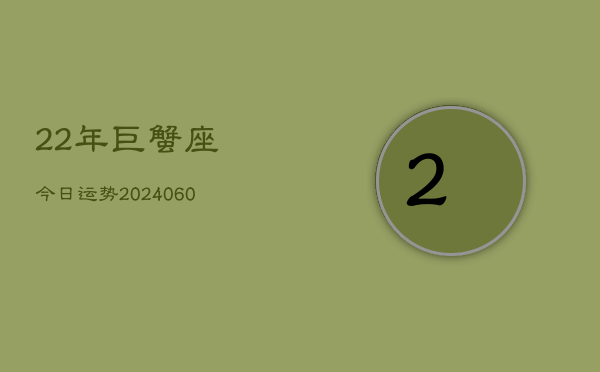 22年巨蟹座今日运势(20240604)