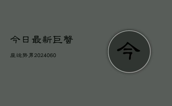 今日最新巨蟹座运势男(20240604)