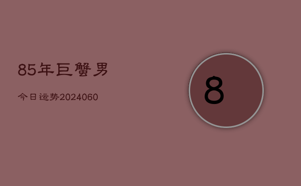 85年巨蟹男今日运势(20240604)