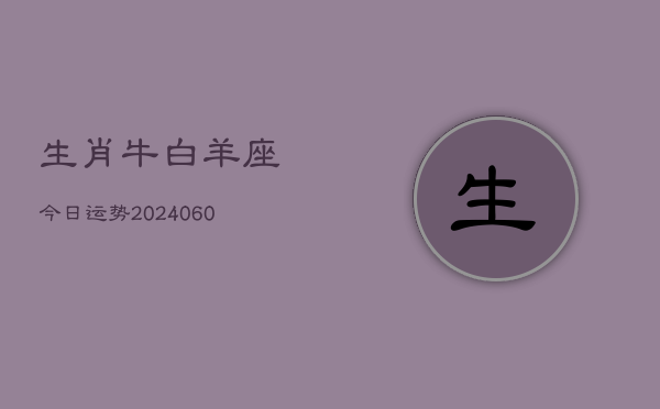 生肖牛白羊座今日运势(20240604)  第1张