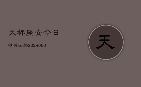 天秤座女今日情感运势(20240604)