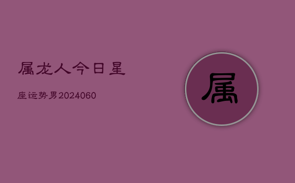 属龙人今日星座运势男(20240610)  第1张
