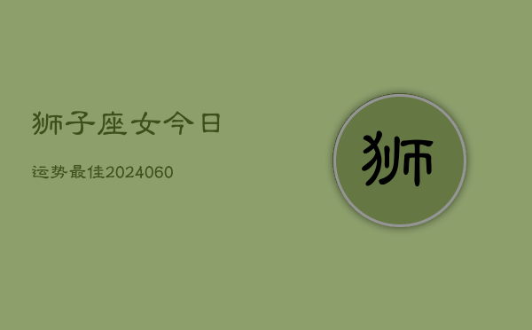 狮子座女今日运势最佳(20240610)  第1张