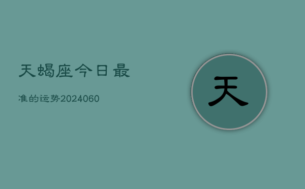 天蝎座今日最准的运势(20240610)  第1张