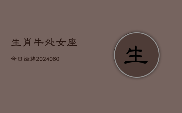 生肖牛处女座今日运势(20240610)  第1张