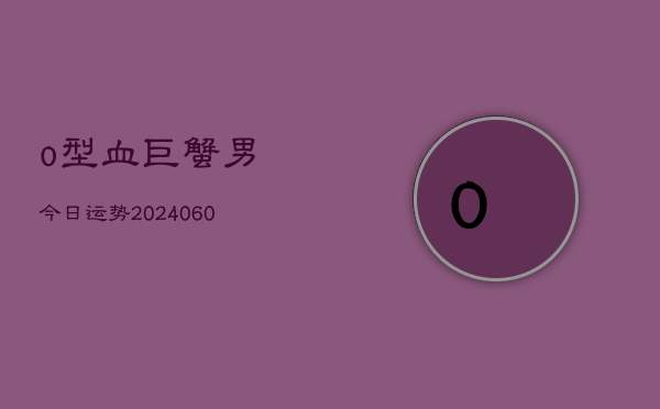 o型血巨蟹男今日运势(20240610)  第1张