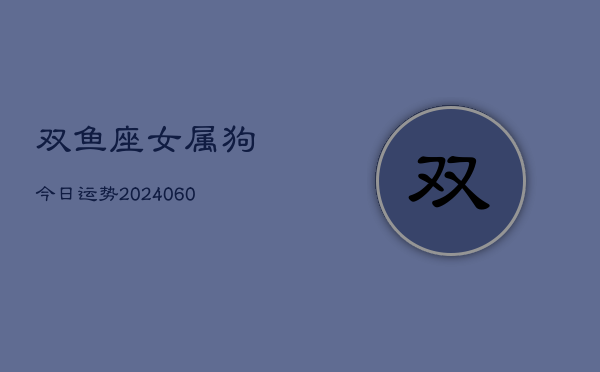 双鱼座女属狗今日运势(20240610)