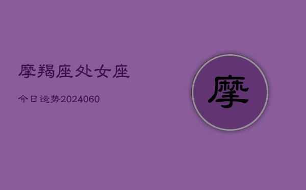 摩羯座处女座今日运势(20240610)  第1张