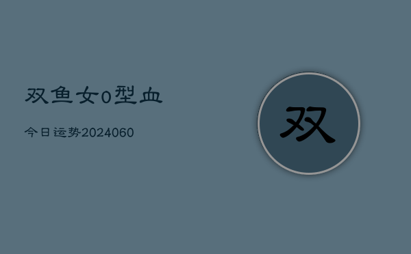 双鱼女o型血今日运势(20240610)  第1张