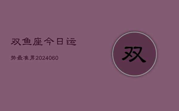 双鱼座今日运势最准男(20240610)  第1张