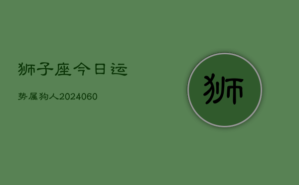 狮子座今日运势属狗人(20240610)  第1张