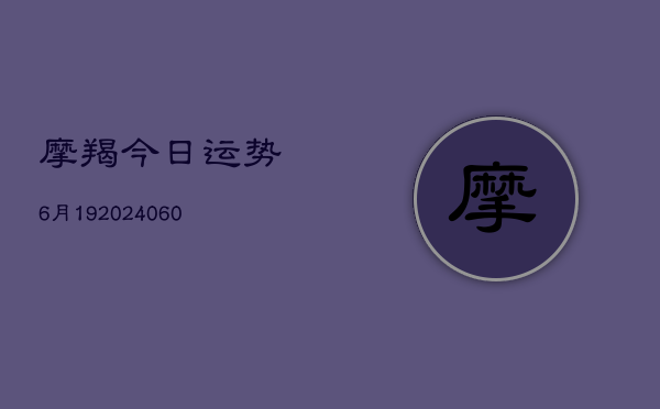 摩羯今日运势6月19(20240610)
