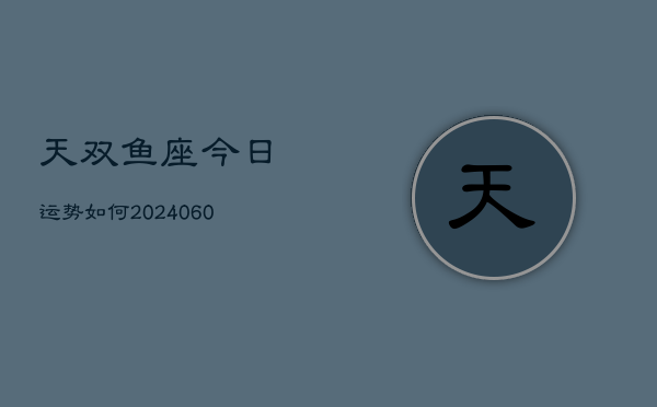 天双鱼座今日运势如何(20240610)