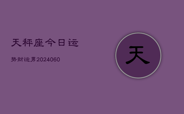 天秤座今日运势财运男(20240610)  第1张