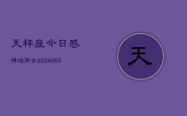 天秤座今日感情运势女(20240610)