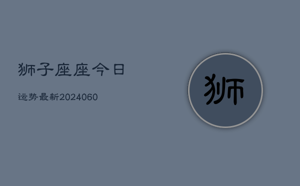 狮子座座今日运势最新(20240610)  第1张