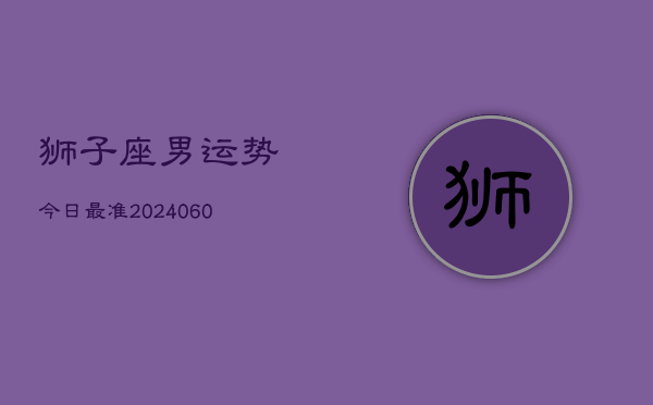 狮子座男运势今日最准(20240610)  第1张