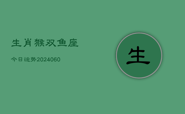 生肖猴双鱼座今日运势(20240610)  第1张