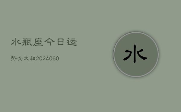 水瓶座今日运势女大叔(20240610)  第1张