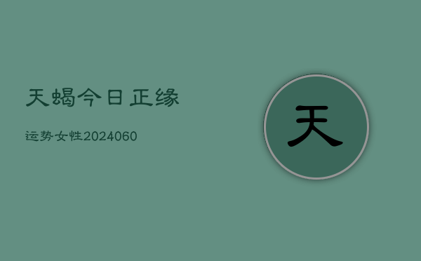 天蝎今日正缘运势女性(20240610)  第1张