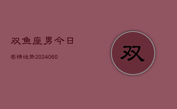双鱼座男今日感情运势(20240610)  第1张