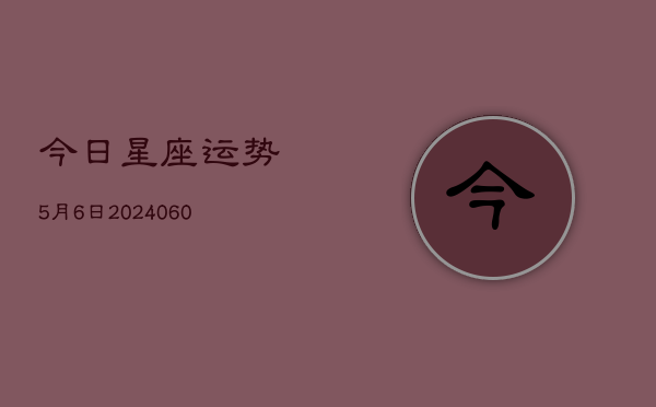 今日星座运势5月6日(20240610)  第1张