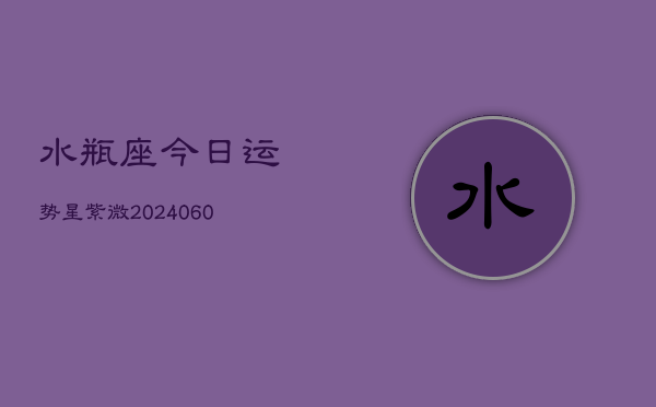 水瓶座今日运势星紫微(20240610)  第1张