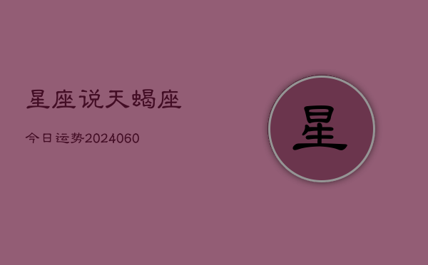 星座说天蝎座今日运势(20240610)