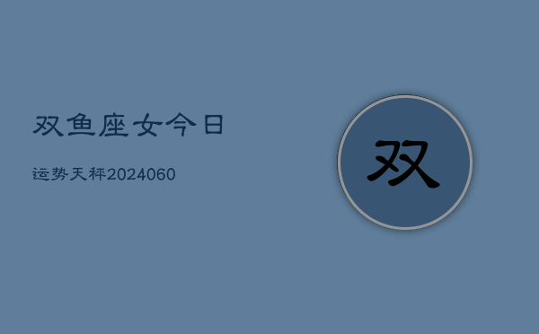 双鱼座女今日运势天秤(20240610)  第1张