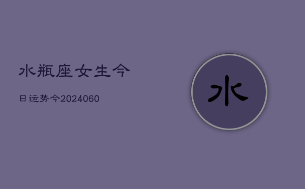 水瓶座女生今日运势今(20240610)  第1张