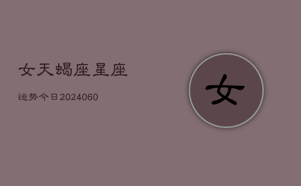 女天蝎座星座运势今日(20240610)  第1张