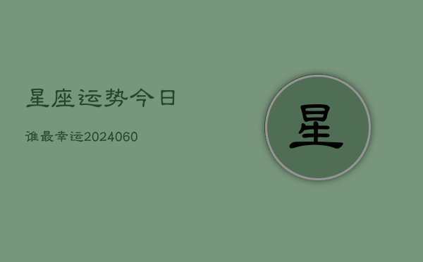 星座运势今日谁最幸运(20240610)  第1张
