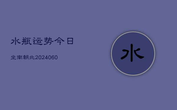 水瓶运势今日坐南朝北(20240610)  第1张