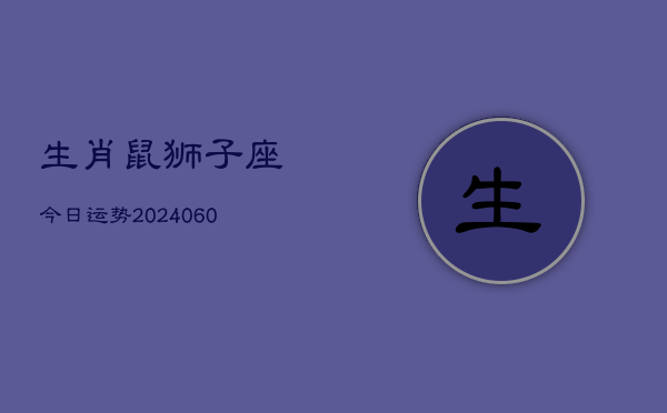 生肖鼠狮子座今日运势(20240610)  第1张
