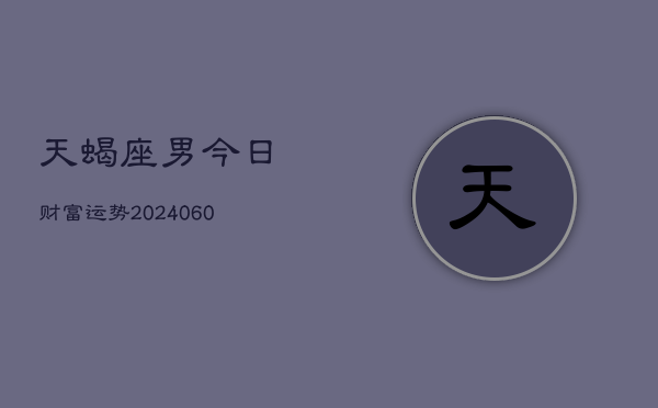 天蝎座男今日财富运势(20240610)  第1张