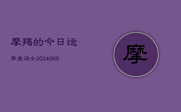 摩羯的今日运势查询女(20240610)