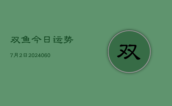 双鱼今日运势7月2日(20240610)